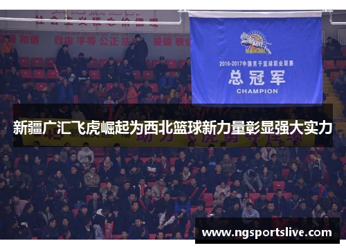 新疆广汇飞虎崛起为西北篮球新力量彰显强大实力
