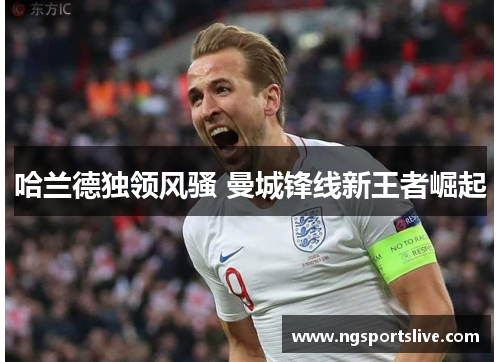 哈兰德独领风骚 曼城锋线新王者崛起