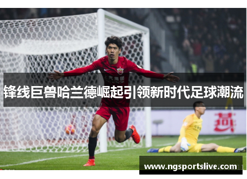 锋线巨兽哈兰德崛起引领新时代足球潮流