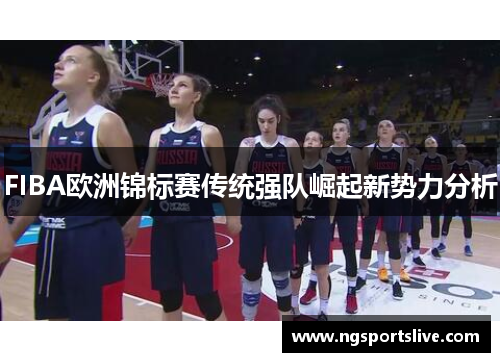 FIBA欧洲锦标赛传统强队崛起新势力分析