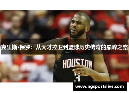 克里斯·保罗：从天才控卫到篮球历史传奇的巅峰之路