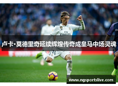 卢卡·莫德里奇延续辉煌传奇成皇马中场灵魂