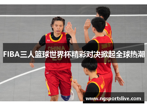 FIBA三人篮球世界杯精彩对决掀起全球热潮