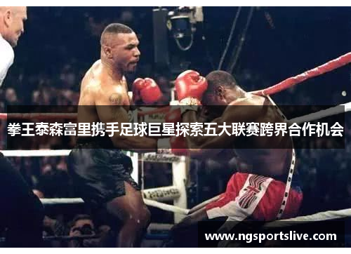 拳王泰森富里携手足球巨星探索五大联赛跨界合作机会