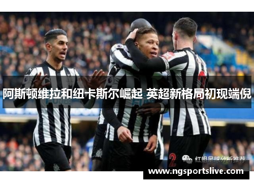 阿斯顿维拉和纽卡斯尔崛起 英超新格局初现端倪