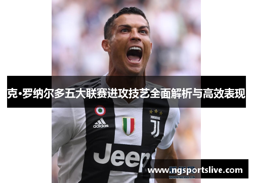 克·罗纳尔多五大联赛进攻技艺全面解析与高效表现