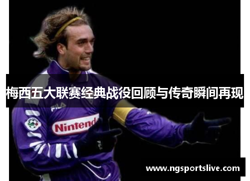 梅西五大联赛经典战役回顾与传奇瞬间再现