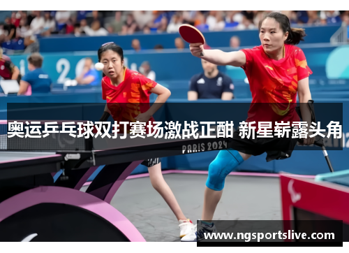 奥运乒乓球双打赛场激战正酣 新星崭露头角