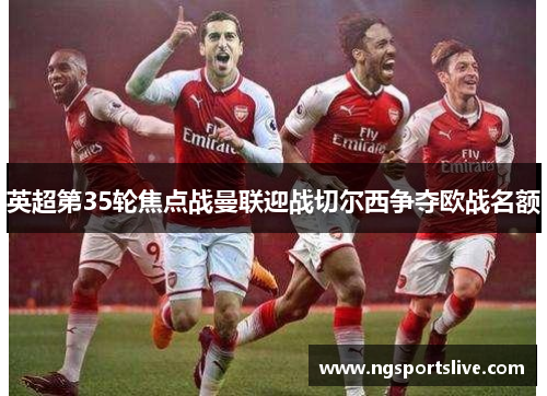 英超第35轮焦点战曼联迎战切尔西争夺欧战名额